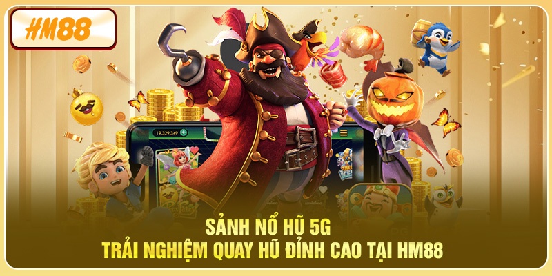 Sảnh Nổ Hũ 5G - Trải Nghiệm Quay Hũ Đỉnh Cao Tại HM88
